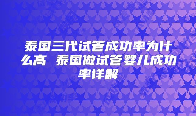 泰国三代试管成功率为什么高 泰国做试管婴儿成功率详解
