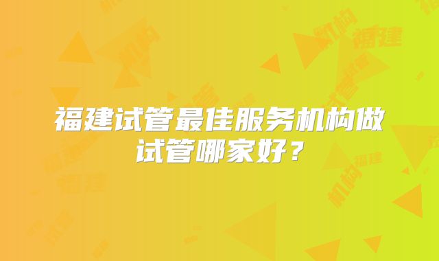 福建试管最佳服务机构做试管哪家好？