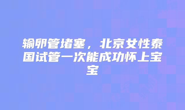输卵管堵塞,北京女性泰国试管一次能成功怀上宝宝
