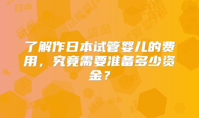 了解作日本试管婴儿的费用，究竟需要准备多少资金？