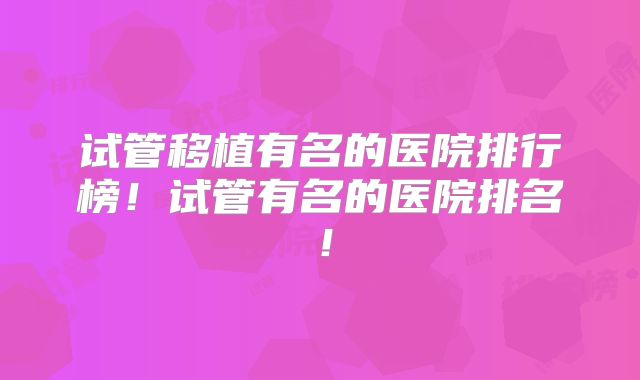 试管移植有名的医院排行榜！试管有名的医院排名！