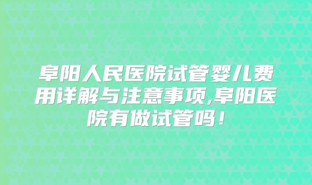 阜阳人民医院试管婴儿费用详解与注意事项,阜阳医院有做试管吗！