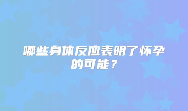 哪些身体反应表明了怀孕的可能？