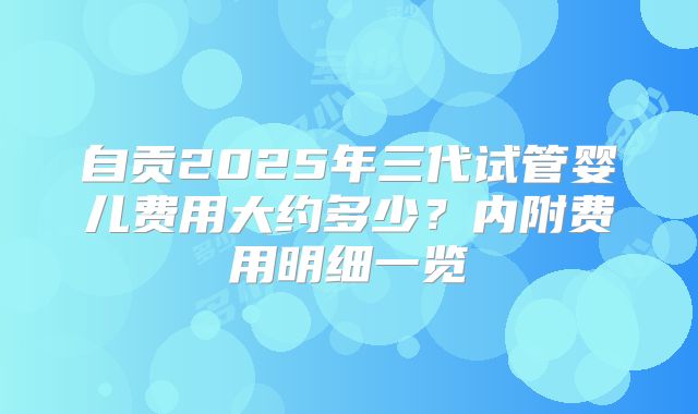 自贡2025年三代试管婴儿费用大约多少？内附费用明细一览
