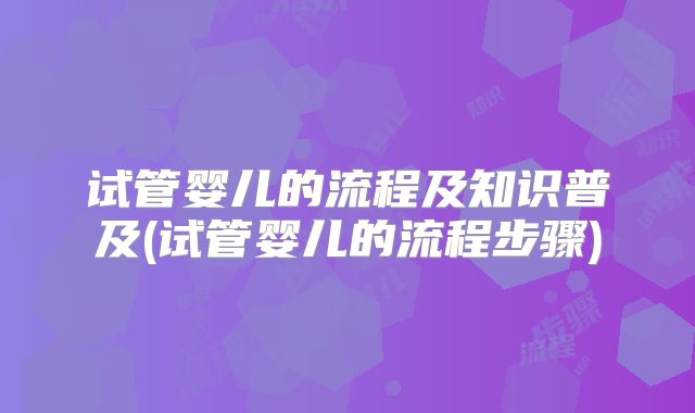 试管婴儿的流程及知识普及(试管婴儿的流程步骤)
