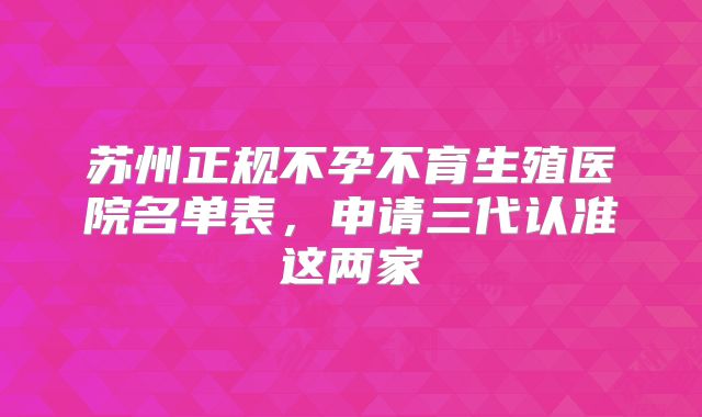 苏州正规不孕不育生殖医院名单表,申请三代认准这两家