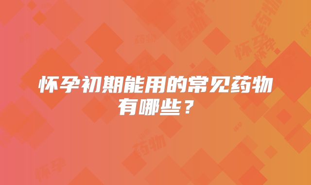 怀孕初期能用的常见药物有哪些？