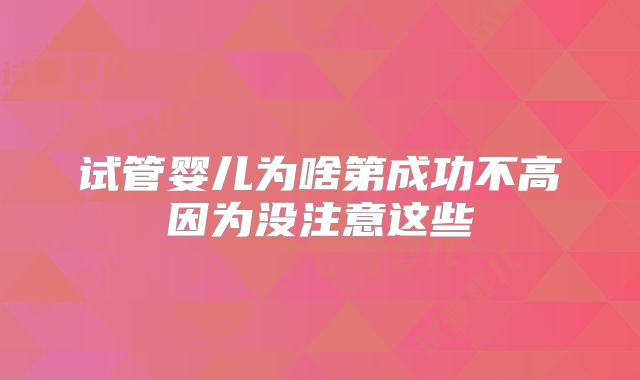 试管婴儿为啥第成功不高因为没注意这些