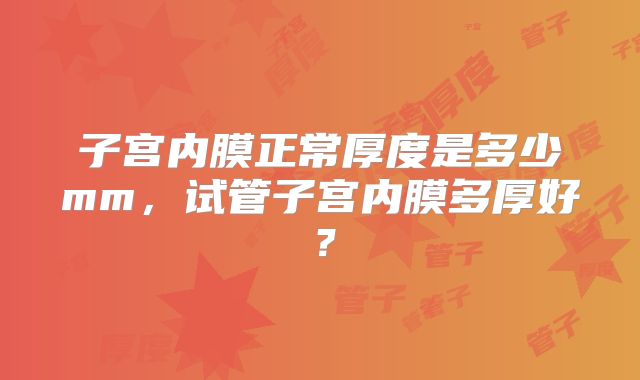 子宫内膜正常厚度是多少mm，试管子宫内膜多厚好？