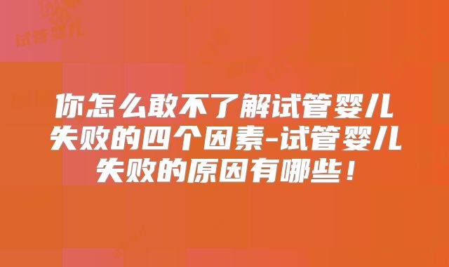你怎么敢不了解试管婴儿失败的四个因素-试管婴儿失败的原因有哪些!