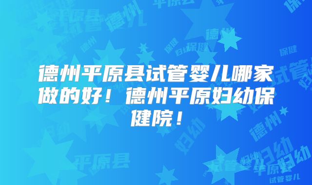 德州平原县试管婴儿哪家做的好！德州平原妇幼保健院！