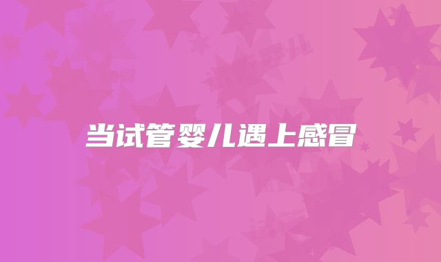 当试管婴儿遇上感冒