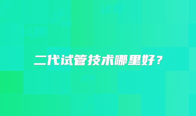 二代试管技术哪里好？