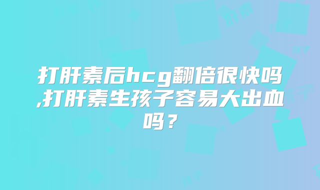 打肝素后hcg翻倍很快吗,打肝素生孩子容易大出血吗？