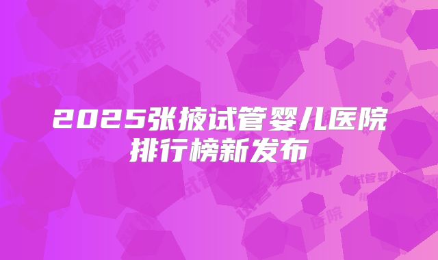 2025张掖试管婴儿医院排行榜新发布