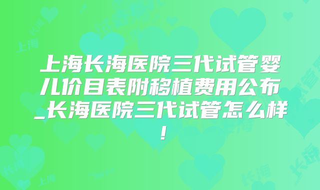 上海长海医院三代试管婴儿价目表附移植费用公布_长海医院三代试管怎么样!