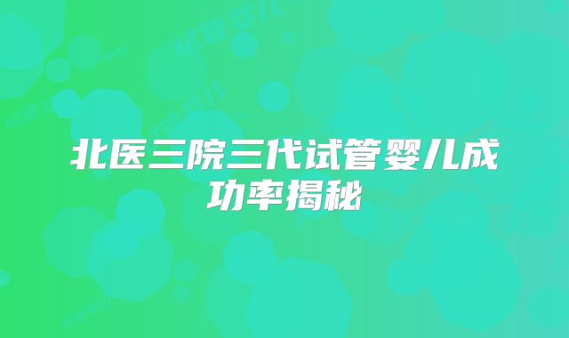 北医三院三代试管婴儿成功率揭秘