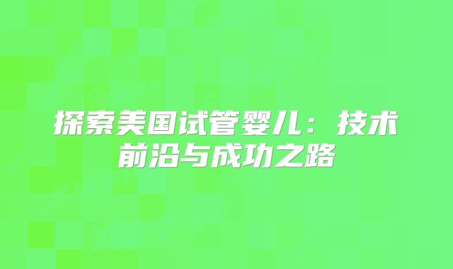 探索美国试管婴儿:技术前沿与成功之路