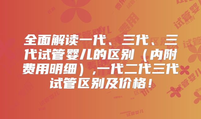 全面解读一代、三代、三代试管婴儿的区别(内附费用明细),一代二代三代试管区别及价格!