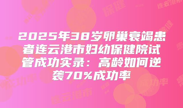 2025年38岁卵巢衰竭患者连云港市妇幼保健院试管成功实录:高龄如何逆袭70%成功率