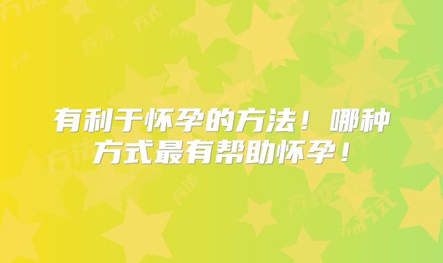有利于怀孕的方法！哪种方式最有帮助怀孕！