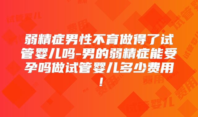 弱精症男性不育做得了试管婴儿吗-男的弱精症能受孕吗做试管婴儿多少费用！