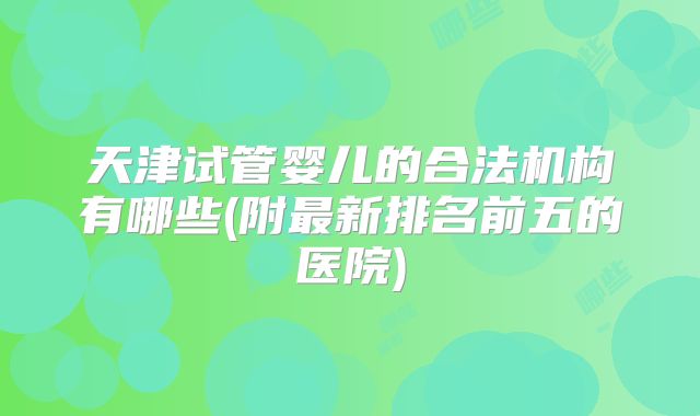 天津试管婴儿的合法机构有哪些(附最新排名前五的医院)