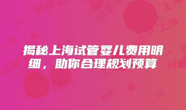 揭秘上海试管婴儿费用明细，助你合理规划预算