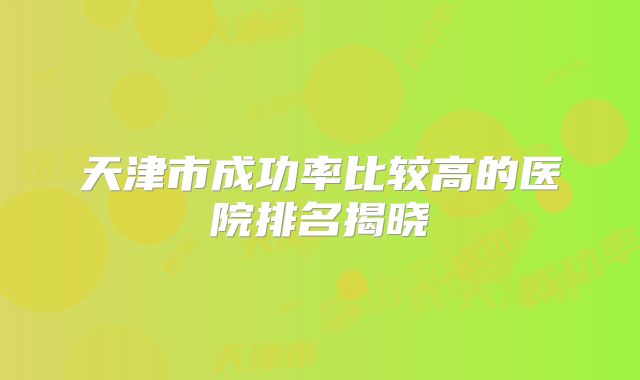 天津市成功率比较高的医院排名揭晓