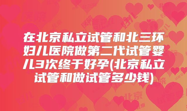 在北京私立试管和北三环妇儿医院做第二代试管婴儿3次终于好孕(北京私立试管和做试管多少钱)