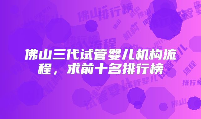 佛山三代试管婴儿机构流程，求前十名排行榜