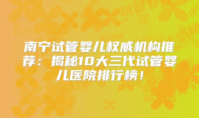 南宁试管婴儿权威机构推荐：揭秘10大三代试管婴儿医院排行榜！