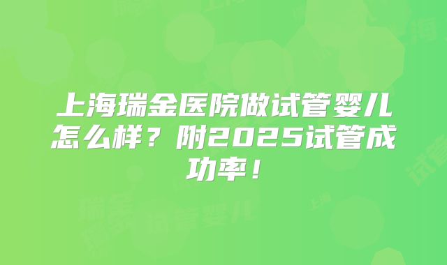 上海瑞金医院做试管婴儿怎么样？附2025试管成功率！