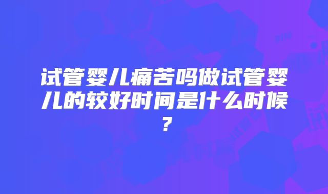 试管婴儿痛苦吗做试管婴儿的较好时间是什么时候？