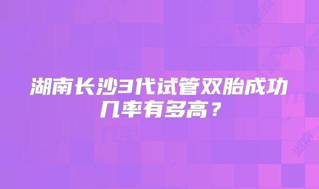 湖南长沙3代试管双胎成功几率有多高？