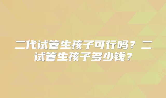 二代试管生孩子可行吗？二试管生孩子多少钱？