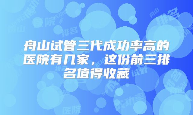 舟山试管三代成功率高的医院有几家，这份前三排名值得收藏