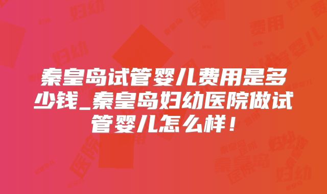 秦皇岛试管婴儿费用是多少钱_秦皇岛妇幼医院做试管婴儿怎么样！
