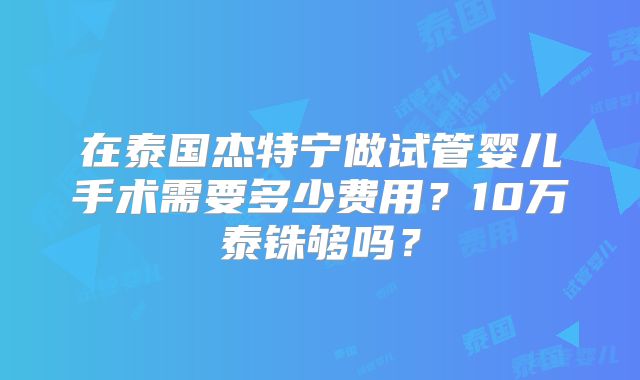 在泰国杰特宁做试管婴儿手术需要多少费用?10万泰铢够吗?