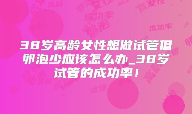 38岁高龄女性想做试管但卵泡少应该怎么办_38岁试管的成功率！