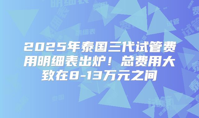 2025年泰国三代试管费用明细表出炉!总费用大致在8-13万元之间