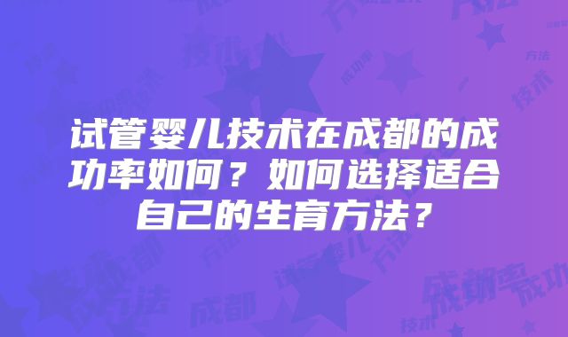 试管婴儿技术在成都的成功率如何？如何选择适合自己的生育方法？