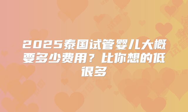 2025泰国试管婴儿大概要多少费用?比你想的低很多
