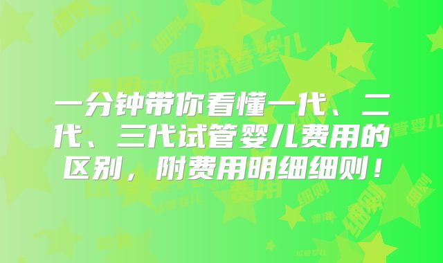 一分钟带你看懂一代、二代、三代试管婴儿费用的区别，附费用明细细则！