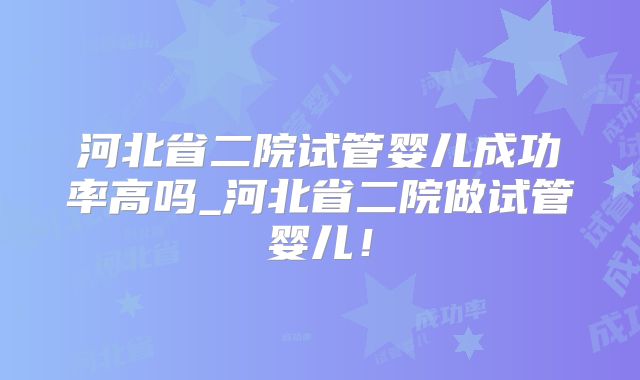 河北省二院试管婴儿成功率高吗_河北省二院做试管婴儿！