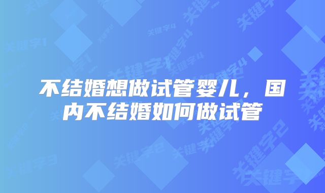 不结婚想做试管婴儿,国内不结婚如何做试管