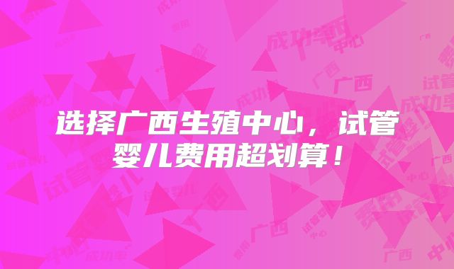 选择广西生殖中心,试管婴儿费用超划算!