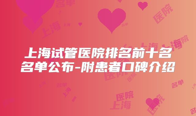 上海试管医院排名前十名名单公布-附患者口碑介绍