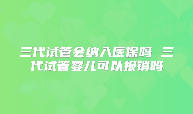三代试管会纳入医保吗 三代试管婴儿可以报销吗