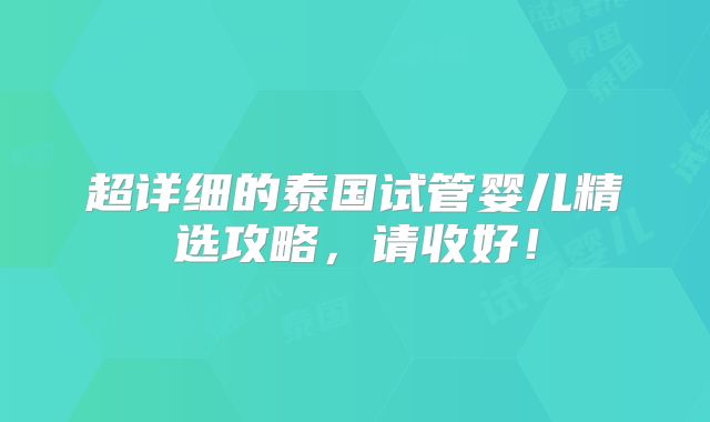 超详细的泰国试管婴儿精选攻略，请收好！